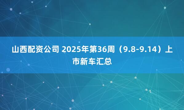 山西配资公司 2025年第36周（9.8-9.14）上市新车汇总