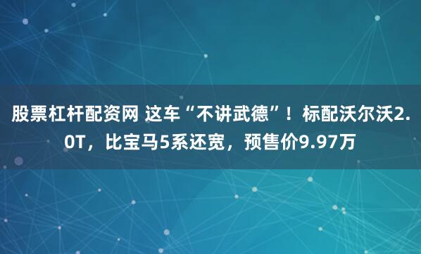股票杠杆配资网 这车“不讲武德”！标配沃尔沃2.0T，比宝马5系还宽，预售价9.97万
