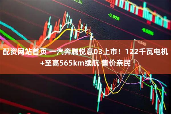 配资网站首页 一汽奔腾悦意03上市！122千瓦电机+至高565km续航 售价亲民