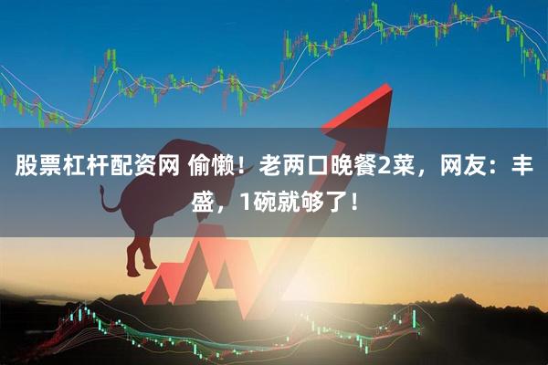 股票杠杆配资网 偷懒！老两口晚餐2菜，网友：丰盛，1碗就够了！