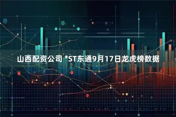 山西配资公司 *ST东通9月17日龙虎榜数据