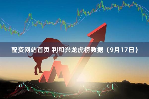 配资网站首页 利和兴龙虎榜数据（9月17日）