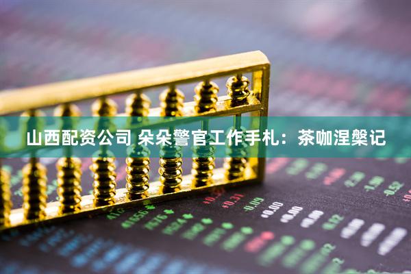 山西配资公司 朵朵警官工作手札：茶咖涅槃记