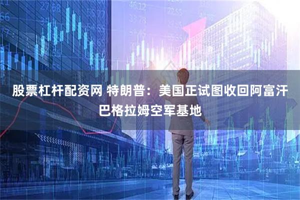 股票杠杆配资网 特朗普：美国正试图收回阿富汗巴格拉姆空军基地