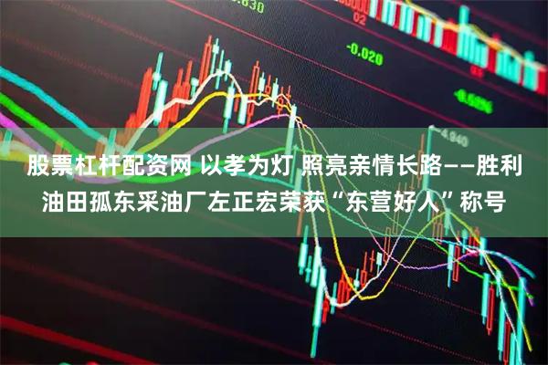 股票杠杆配资网 以孝为灯 照亮亲情长路——胜利油田孤东采油厂左正宏荣获“东营好人”称号