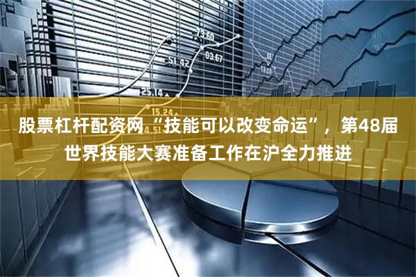 股票杠杆配资网 “技能可以改变命运”，第48届世界技能大赛准备工作在沪全力推进