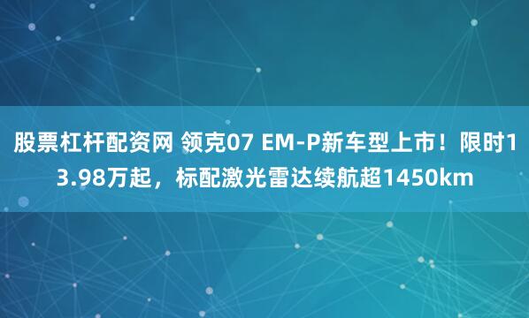 股票杠杆配资网 领克07 EM-P新车型上市！限时13.98万起，标配激光雷达续航超1450km