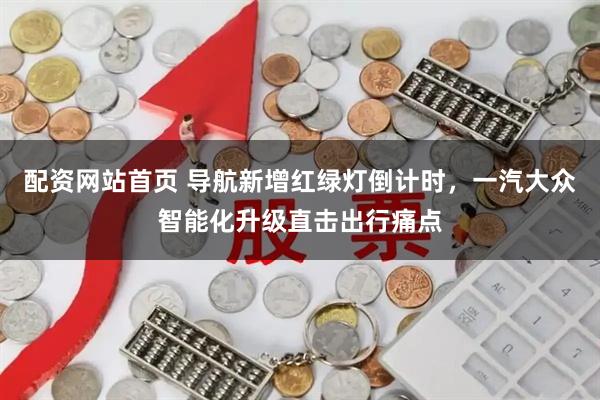 配资网站首页 导航新增红绿灯倒计时，一汽大众智能化升级直击出行痛点