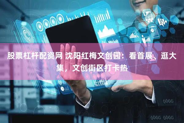 股票杠杆配资网 沈阳红梅文创园：看首展、逛大集，文创街区打卡热