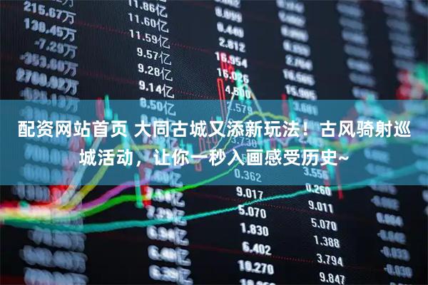 配资网站首页 大同古城又添新玩法！古风骑射巡城活动，让你一秒入画感受历史~
