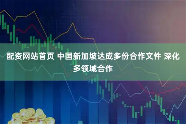 配资网站首页 中国新加坡达成多份合作文件 深化多领域合作