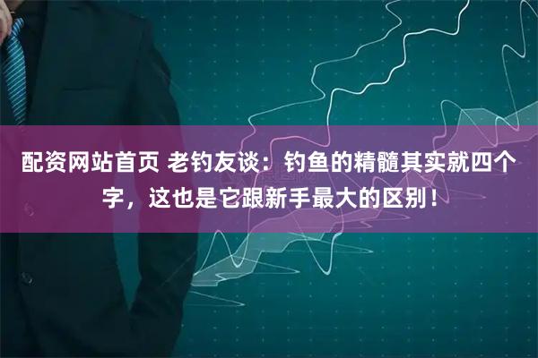 配资网站首页 老钓友谈：钓鱼的精髓其实就四个字，这也是它跟新手最大的区别！