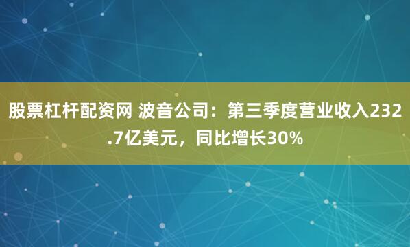 股票杠杆配资网 波音公司：第三季度营业收入232.7亿美元，同比增长30%