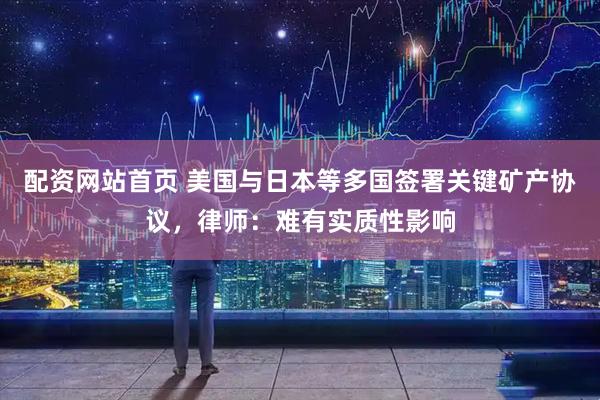 配资网站首页 美国与日本等多国签署关键矿产协议，律师：难有实质性影响