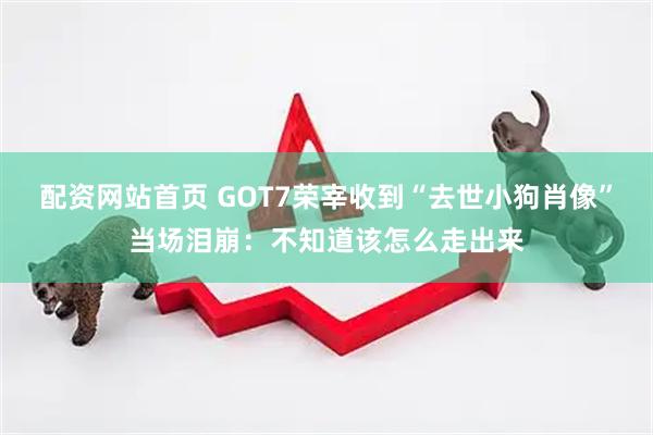 配资网站首页 GOT7荣宰收到“去世小狗肖像”当场泪崩：不知道该怎么走出来