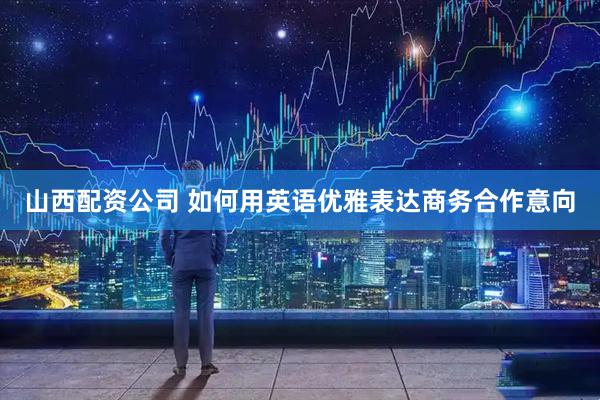 山西配资公司 如何用英语优雅表达商务合作意向