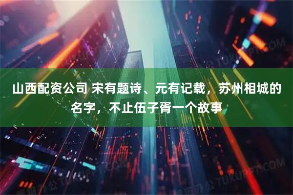 山西配资公司 宋有题诗、元有记载，苏州相城的名字，不止伍子胥一个故事