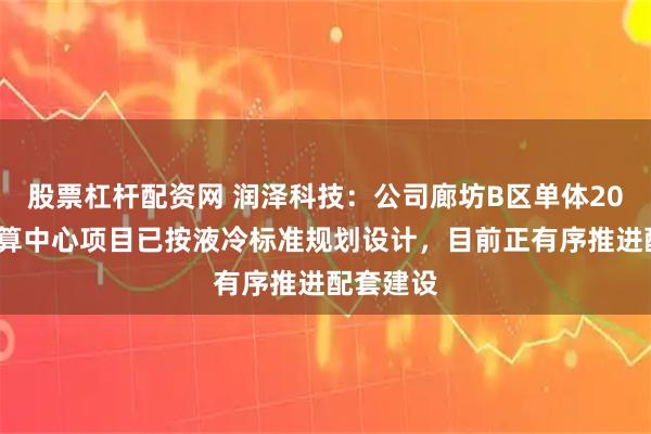 股票杠杆配资网 润泽科技：公司廊坊B区单体200MW智算中心项目已按液冷标准规划设计，目前正有序推进配套建设