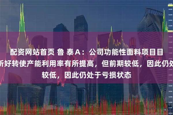配资网站首页 鲁 泰Ａ：公司功能性面料项目目前因订单有所好转使产能利用率有所提高，但前期较低，因此仍处于亏损状态