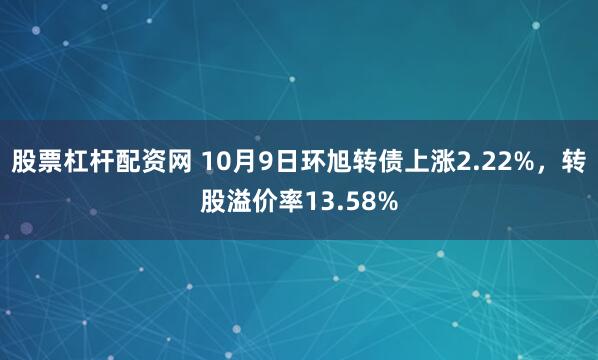 股票杠杆配资网 10月9日环旭转债上涨2.22%，转股溢价率13.58%
