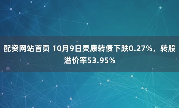 配资网站首页 10月9日灵康转债下跌0.27%，转股溢价率53.95%