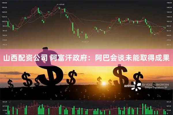 山西配资公司 阿富汗政府：阿巴会谈未能取得成果