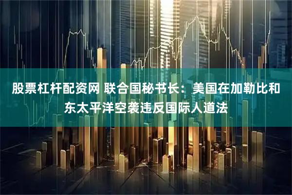 股票杠杆配资网 联合国秘书长：美国在加勒比和东太平洋空袭违反国际人道法