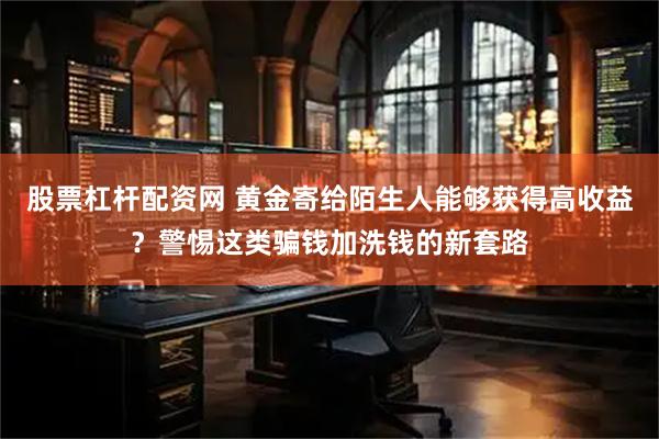 股票杠杆配资网 黄金寄给陌生人能够获得高收益？警惕这类骗钱加洗钱的新套路