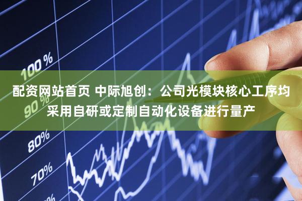 配资网站首页 中际旭创：公司光模块核心工序均采用自研或定制自动化设备进行量产