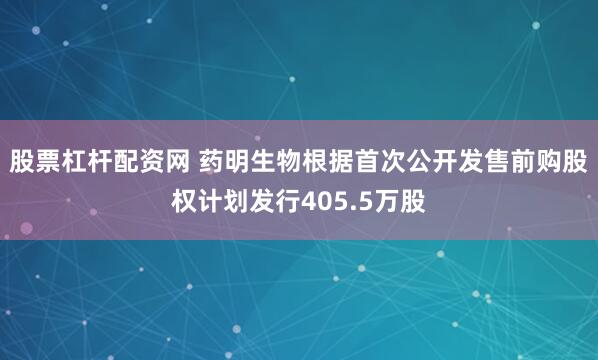 股票杠杆配资网 药明生物根据首次公开发售前购股权计划发行405.5万股