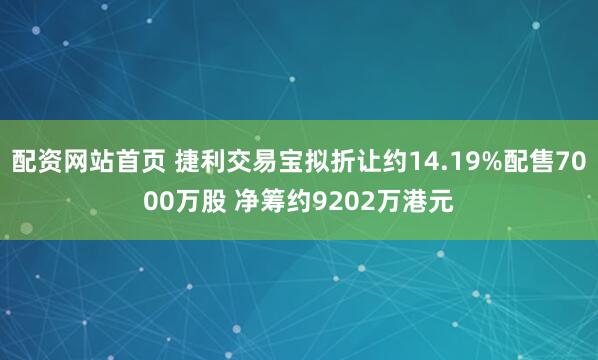 配资网站首页 捷利交易宝拟折让约14.19%配售7000万股 净筹约9202万港元