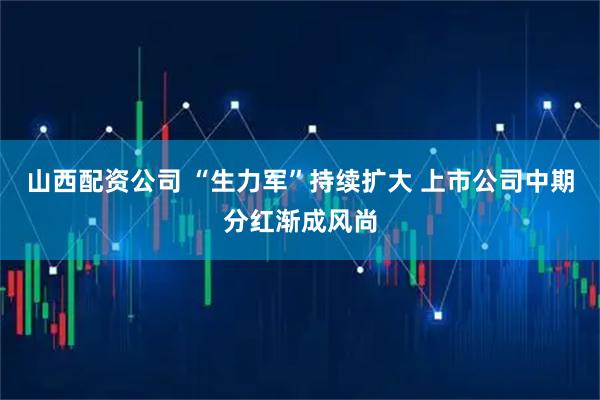 山西配资公司 “生力军”持续扩大 上市公司中期分红渐成风尚
