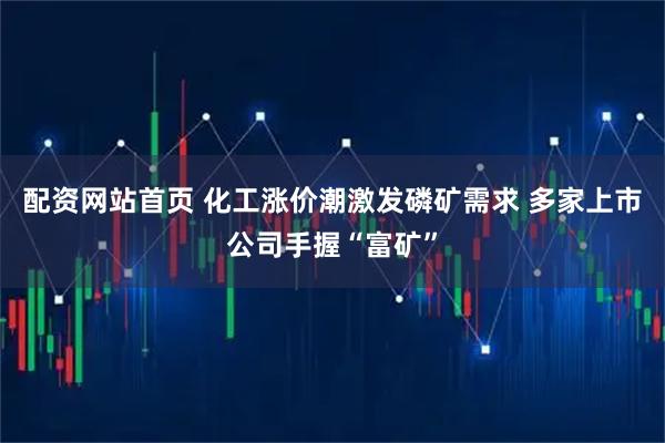 配资网站首页 化工涨价潮激发磷矿需求 多家上市公司手握“富矿”