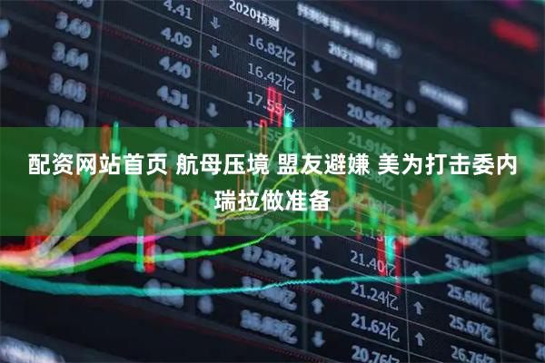 配资网站首页 航母压境 盟友避嫌 美为打击委内瑞拉做准备