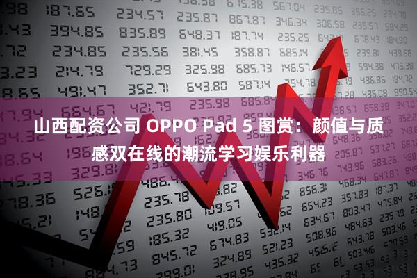 山西配资公司 OPPO Pad 5 图赏：颜值与质感双在线的潮流学习娱乐利器