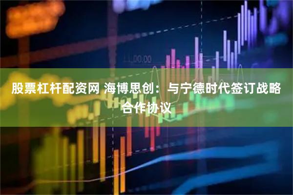 股票杠杆配资网 海博思创：与宁德时代签订战略合作协议