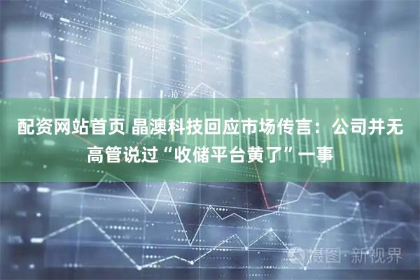 配资网站首页 晶澳科技回应市场传言：公司并无高管说过“收储平台黄了”一事