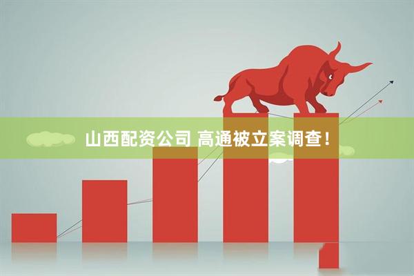 山西配资公司 高通被立案调查！