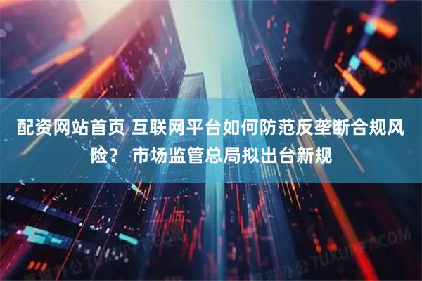 配资网站首页 互联网平台如何防范反垄断合规风险？ 市场监管总局拟出台新规