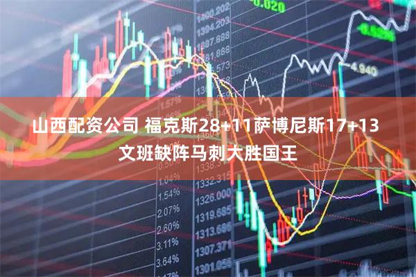 山西配资公司 福克斯28+11萨博尼斯17+13 文班缺阵马刺大胜国王