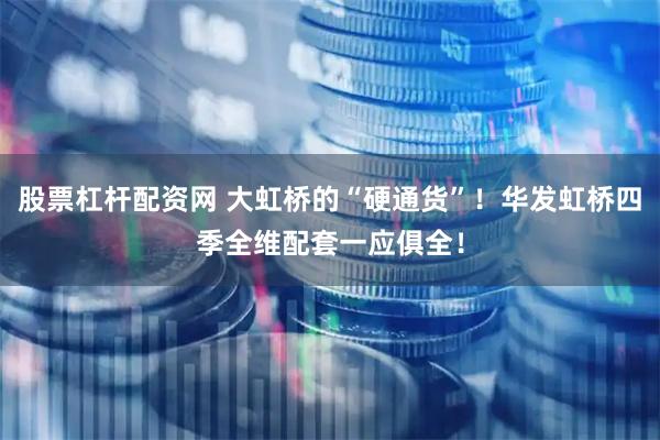 股票杠杆配资网 大虹桥的“硬通货”！华发虹桥四季全维配套一应俱全！