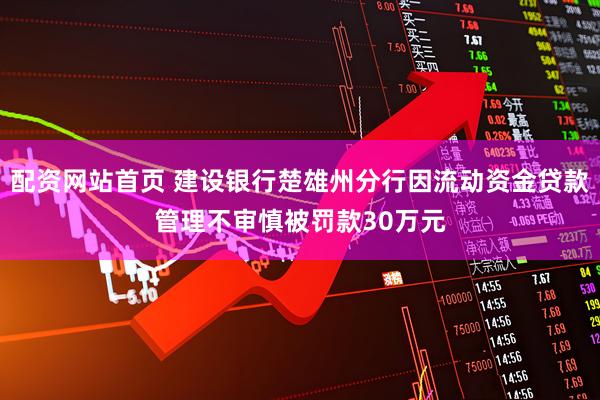 配资网站首页 建设银行楚雄州分行因流动资金贷款管理不审慎被罚款30万元
