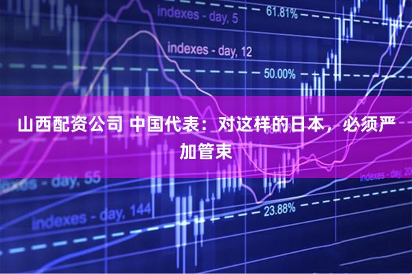 山西配资公司 中国代表：对这样的日本，必须严加管束