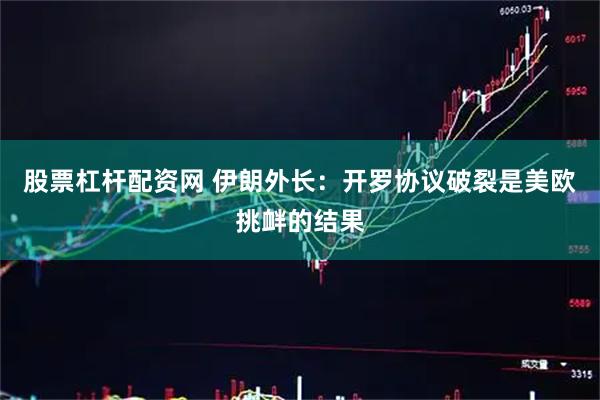 股票杠杆配资网 伊朗外长：开罗协议破裂是美欧挑衅的结果