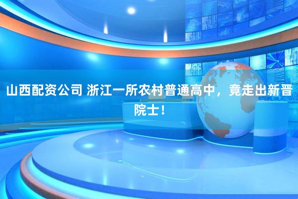 山西配资公司 浙江一所农村普通高中，竟走出新晋院士！