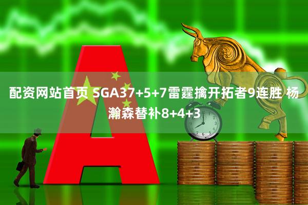 配资网站首页 SGA37+5+7雷霆擒开拓者9连胜 杨瀚森替补8+4+3