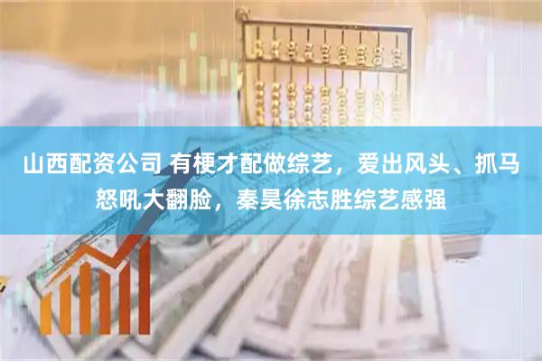 山西配资公司 有梗才配做综艺，爱出风头、抓马怒吼大翻脸，秦昊徐志胜综艺感强