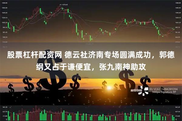 股票杠杆配资网 德云社济南专场圆满成功，郭德纲又占于谦便宜，张九南神助攻