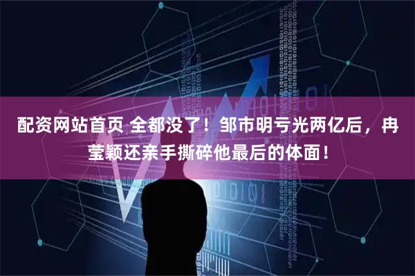 配资网站首页 全都没了！邹市明亏光两亿后，冉莹颖还亲手撕碎他最后的体面！