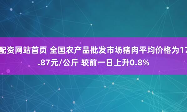 配资网站首页 全国农产品批发市场猪肉平均价格为17.87元/公斤 较前一日上升0.8%